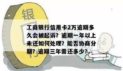 工商银行信用卡2万逾期多久会被起诉？逾期一年以上未还如何处理？能否协商分期？逾期三年需还多少？