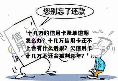 '十几万的信用卡账单逾期怎么办？十几万信用卡还不上会有什么后果？欠信用卡十几万不还会被判几年？'