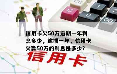 信用卡欠50万逾期一年利息多少，逾期一年，信用卡欠款50万的利息是多少？