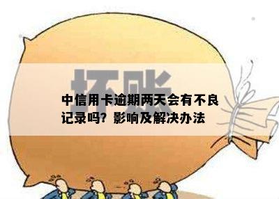 中信用卡逾期两天会有不良记录吗？影响及解决办法