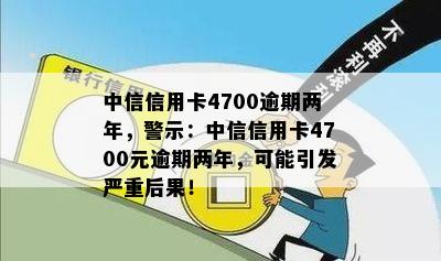 中信信用卡4700逾期两年，警示：中信信用卡4700元逾期两年，可能引发严重后果！