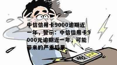 中信信用卡9000逾期近一年，警示：中信信用卡9000元逾期近一年，可能带来的严重后果