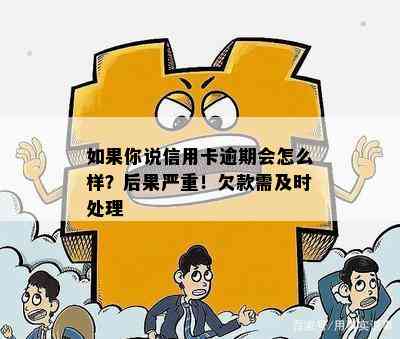 如果你说信用卡逾期会怎么样？后果严重！欠款需及时处理