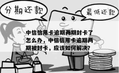 中信信用卡逾期两期封卡了怎么办，中信信用卡逾期两期被封卡，应该如何解决？