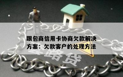 跟包商信用卡协商欠款解决方案：欠款客户的处理方法