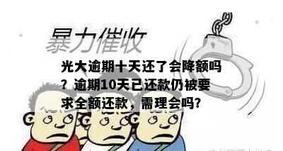 光大逾期十天还了会降额吗？逾期10天已还款仍被要求全额还款，需理会吗？