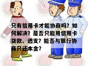 只有信用卡才能协商吗？如何解决？是否只能用信用卡贷款、透支？能否与银行协商只还本金？