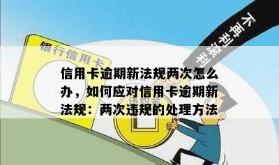 信用卡逾期新法规两次怎么办，如何应对信用卡逾期新法规：两次违规的处理方法