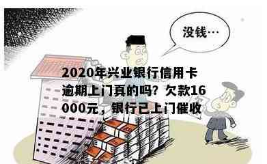 2020年兴业银行信用卡逾期上门真的吗？欠款16000元，银行已上门