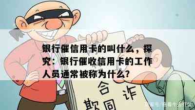 银行催信用卡的叫什么，探究：银行信用卡的工作人员通常被称为什么？