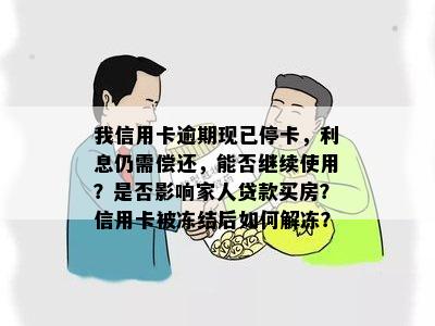 我信用卡逾期现已停卡，利息仍需偿还，能否继续使用？是否影响家人贷款买房？信用卡被冻结后如何解冻？