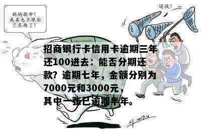 招商银行卡信用卡逾期三年还100进去：能否分期还款？逾期七年，金额分别为7000元和3000元，其中一张已逾期半年。