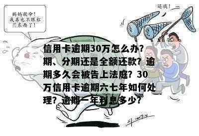 信用卡逾期30万怎么办？期、分期还是全额还款？逾期多久会被告上法庭？30万信用卡逾期六七年如何处理？逾期一年利息多少？