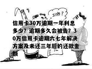 信用卡30万逾期一年利息多少？逾期多久会被告？30万信用卡逾期六七年解决方案及未还三年后的还款金额