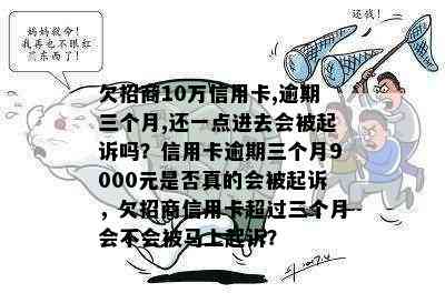 欠招商10万信用卡,逾期三个月,还一点进去会被起诉吗？信用卡逾期三个月9000元是否真的会被起诉，欠招商信用卡超过三个月会不会被马上起诉？