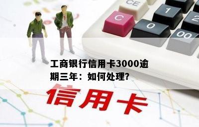 工商银行信用卡3000逾期三年：如何处理？