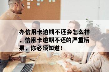 办信用卡逾期不还会怎么样，信用卡逾期不还的严重后果，你必须知道！