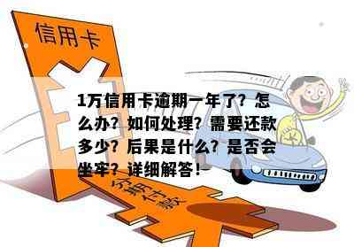 1万信用卡逾期一年了？怎么办？如何处理？需要还款多少？后果是什么？是否会坐牢？详细解答！