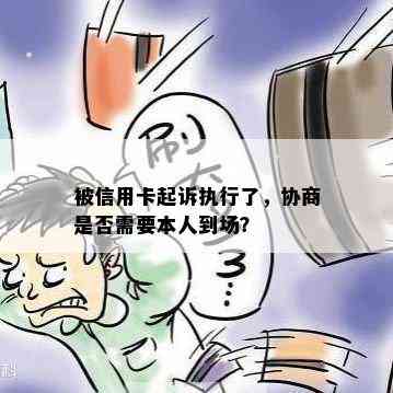 被信用卡起诉执行了，协商是否需要本人到场？