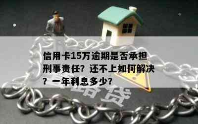 信用卡15万逾期是否承担刑事责任？还不上如何解决？一年利息多少？