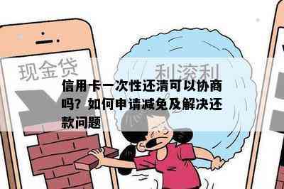 信用卡一次性还清可以协商吗？如何申请减免及解决还款问题