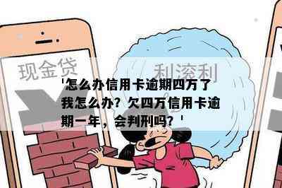 '怎么办信用卡逾期四万了我怎么办？欠四万信用卡逾期一年，会判刑吗？'