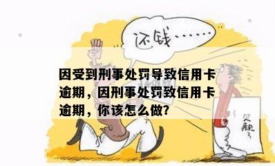 因受到刑事处罚导致信用卡逾期，因刑事处罚致信用卡逾期，你该怎么做？