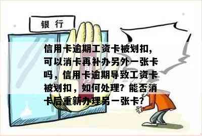 信用卡逾期工资卡被划扣,可以消卡再补办另外一张卡吗，信用卡逾期导致工资卡被划扣，如何处理？能否消卡后重新办理另一张卡？