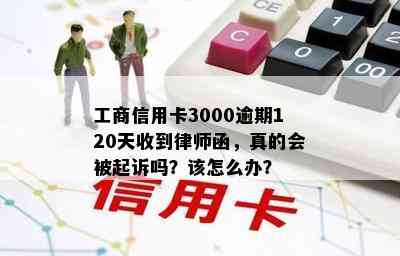 工商信用卡3000逾期120天收到律师函，真的会被起诉吗？该怎么办？