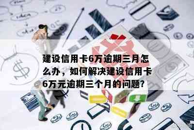 建设信用卡6万逾期三月怎么办，如何解决建设信用卡6万元逾期三个月的问题？