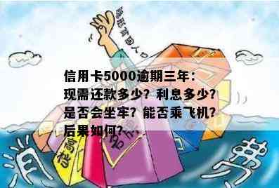 信用卡5000逾期三年：现需还款多少？利息多少？是否会坐牢？能否乘飞机？后果如何？