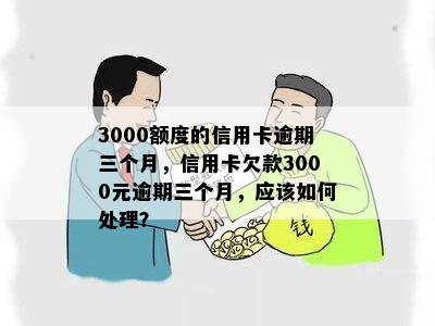 3000额度的信用卡逾期三个月，信用卡欠款3000元逾期三个月，应该如何处理？