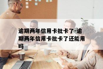 逾期两年信用卡批卡了-逾期两年信用卡批卡了还能用吗