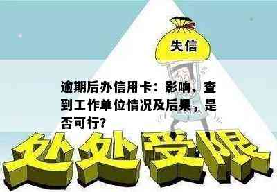 逾期后办信用卡：影响、查到工作单位情况及后果，是否可行？