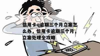 信用卡q逾期三个月立案怎么办，信用卡逾期三个月，立案处理全攻略