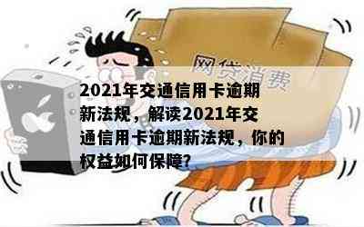 2021年交通信用卡逾期新法规，解读2021年交通信用卡逾期新法规，你的权益如何保障？