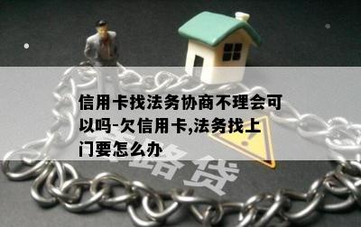 信用卡找法务协商不理会可以吗-欠信用卡,法务找上门要怎么办