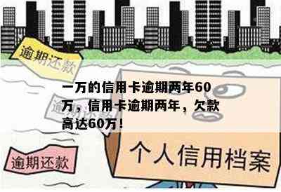 一万的信用卡逾期两年60万，信用卡逾期两年，欠款高达60万！