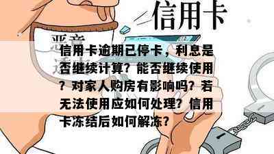 信用卡逾期已停卡，利息是否继续计算？能否继续使用？对家人购房有影响吗？若无法使用应如何处理？信用卡冻结后如何解冻？