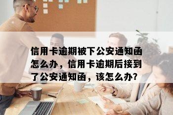 信用卡逾期被下公安通知函怎么办，信用卡逾期后接到了公安通知函，该怎么办？