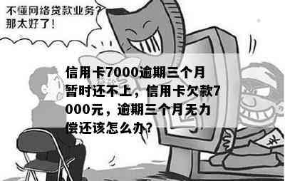 信用卡7000逾期三个月暂时还不上，信用卡欠款7000元，逾期三个月无力偿还该怎么办？