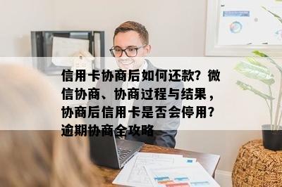 信用卡协商后如何还款？微信协商、协商过程与结果，协商后信用卡是否会停用？逾期协商全攻略