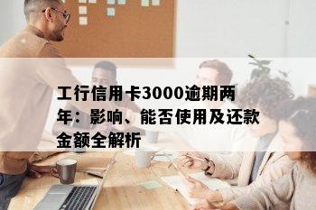 工行信用卡3000逾期两年：影响、能否使用及还款金额全解析