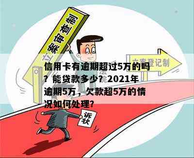 信用卡有逾期超过5万的吗？能贷款多少？2021年逾期5万，欠款超5万的情况如何处理？