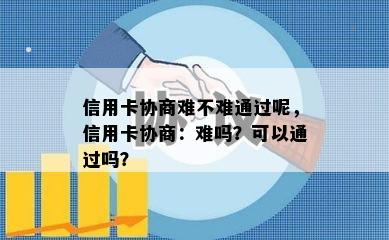 信用卡协商难不难通过呢，信用卡协商：难吗？可以通过吗？