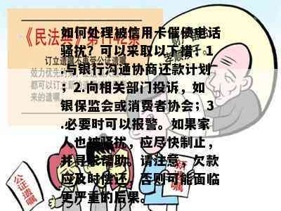 如何处理被信用卡催债电话？可以采取以下措：1.与银行沟通协商还款计划；2.向相关部门投诉，如银保监会或消费者协会；3.必要时可以报警。如果家人也被，应尽快制止，并寻求帮助。请注意，欠款应及时偿还，否则可能面临更严重的后果。