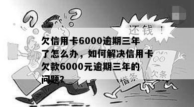 欠信用卡6000逾期三年了怎么办，如何解决信用卡欠款6000元逾期三年的问题？