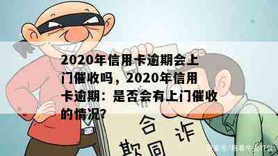 2020年信用卡逾期会上门吗，2020年信用卡逾期：是否会有上门的情况？