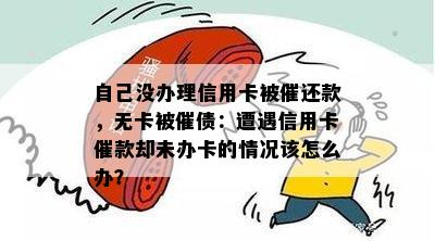 自己没办理信用卡被催还款，无卡被催债：遭遇信用卡催款却未办卡的情况该怎么办？