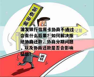 浦发银行信用卡协商不通过会有什么后果？如何解决拒绝协商还款、协商分期问题，以及协商还款是否会影响？